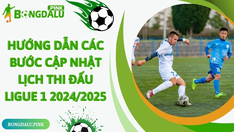 Hướng dẫn các bước cập nhật lịch thi đấu Ligue 1 2024/2025 chuẩn xác nhất