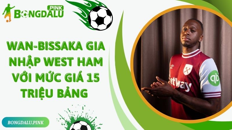 Wan-Bissaka gia nhập West Ham với mức giá 15 triệu bảng 