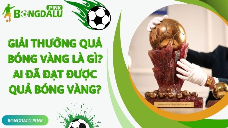 Giải Thưởng Quả Bóng Vàng Là Gì? Ai Đã Đạt Được Quả Bóng Vàng?