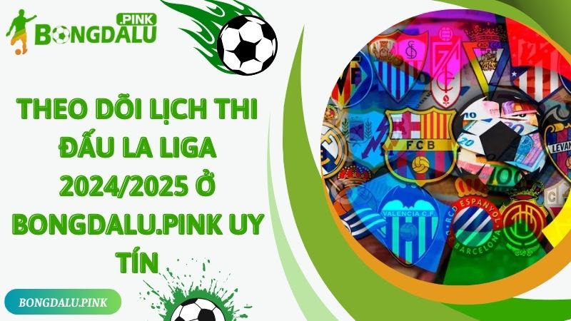 Theo dõi lịch thi đấu La Liga 2024/2025 ở Bongdalu.pink uy tín