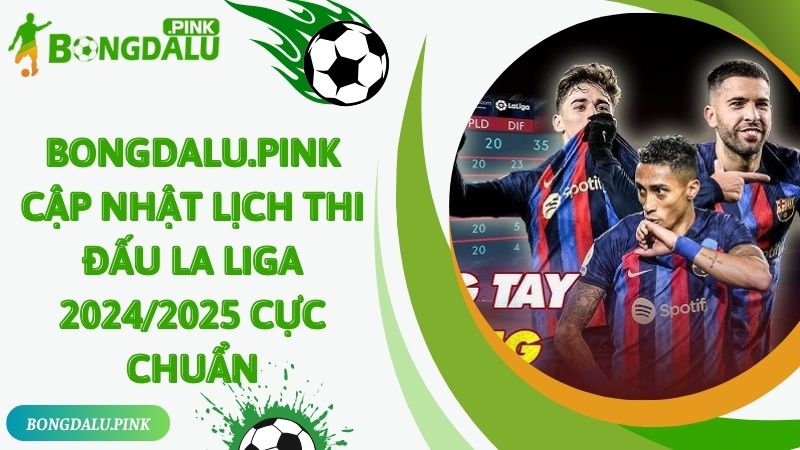 Bongdalu.Pink Cập Nhật Lịch Thi Đấu La Liga 2024/2025 Cực Chuẩn